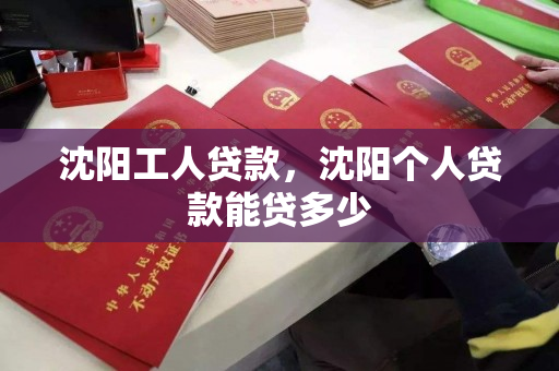 沈阳工人贷款,沈阳个人贷款能贷多少 沈阳工人贷款,沈阳个人贷款能贷多少