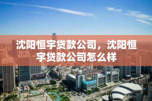 沈阳恒宇贷款公司，沈阳恒宇贷款公司怎么样