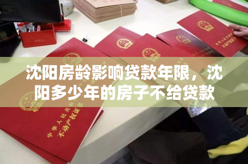 沈阳房龄影响贷款年限，沈阳多少年的房子不给贷款