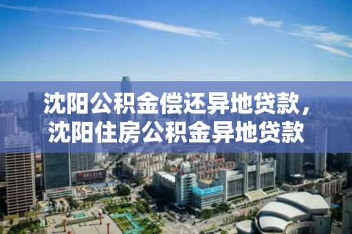 沈阳公积金偿还异地贷款，沈阳住房公积金异地贷款