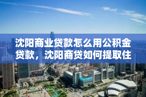 沈阳商业贷款怎么用公积金贷款，沈阳商贷如何提取住房公积金