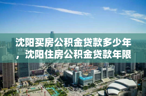 沈阳买房公积金贷款多少年，沈阳住房公积金贷款年限