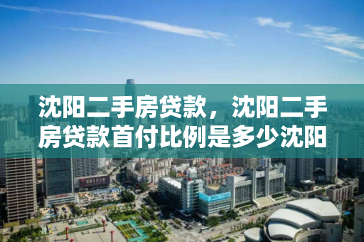 沈阳二手房贷款,沈阳二手房贷款首付比例是多少沈阳贷款,沈阳二手房贷款首付比例及贷款政策解析 沈阳二手房贷款,沈阳二手房贷款首付比例是多少沈阳贷款,沈阳二手房贷款首付比例及贷款政策解析