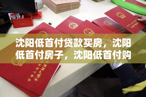 沈阳低首付贷款买房，沈阳低首付房子，沈阳低首付购房指南，贷款与房源选择