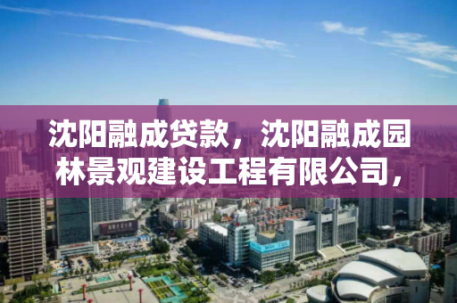 沈阳融成贷款,沈阳融成园林景观建设工程有限公司,沈阳融成,贷款服务与园林景观建设工程并行发展 沈阳融成贷款,沈阳融成园林景观建设工程有限公司,沈阳融成,贷款服务与园林景观建设工程并行发展