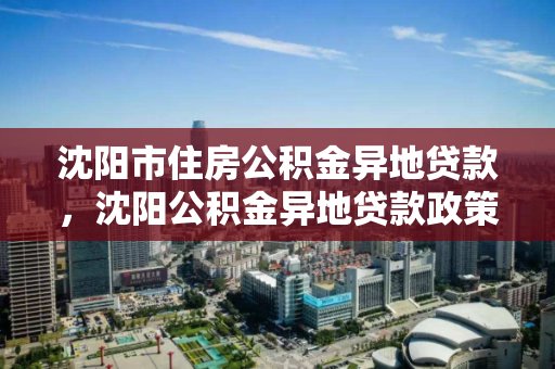 沈阳市住房公积金异地贷款，沈阳公积金异地贷款政策，沈阳市住房公积金异地贷款政策解析
