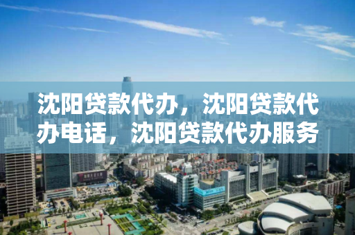 沈阳贷款代办,沈阳贷款代办电话,沈阳贷款代办服务与联系方式指南 沈阳贷款代办,沈阳贷款代办电话,沈阳贷款代办服务与联系方式指南