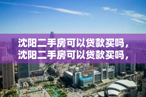沈阳二手房可以贷款买吗,沈阳二手房可以贷款买吗,沈阳二手房贷款购买指南 沈阳二手房可以贷款买吗,沈阳二手房可以贷款买吗,沈阳二手房贷款购买指南