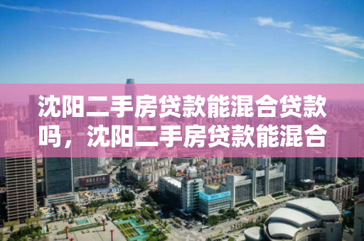 沈阳二手房贷款能混合贷款吗,沈阳二手房贷款能混合贷款吗知乎,沈阳二手房混合贷款政策解析 沈阳二手房贷款能混合贷款吗,沈阳二手房贷款能混合贷款吗知乎,沈阳二手房混合贷款政策解析