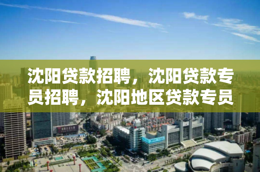 沈阳贷款招聘,沈阳贷款专员招聘,沈阳地区贷款专员招聘启事 沈阳贷款招聘,沈阳贷款专员招聘,沈阳地区贷款专员招聘启事