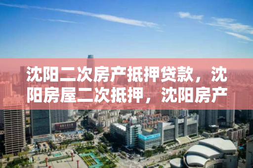 沈阳二次房产抵押贷款,沈阳房屋二次抵押,沈阳房产二次抵押贷款指南,房屋再融资的策略与流程 沈阳二次房产抵押贷款,沈阳房屋二次抵押,沈阳房产二次抵押贷款指南,房屋再融资的策略与流程