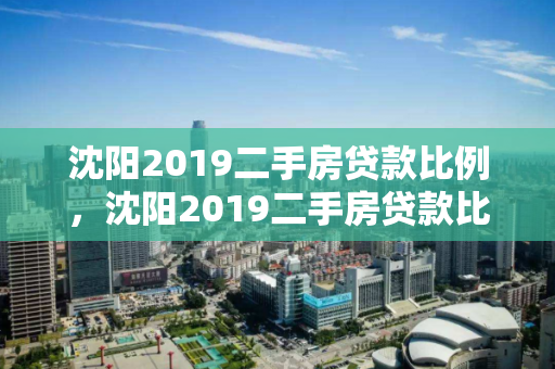 沈阳2019二手房贷款比例，沈阳2019二手房贷款比例表，沈阳2019年二手房贷款比例分析
