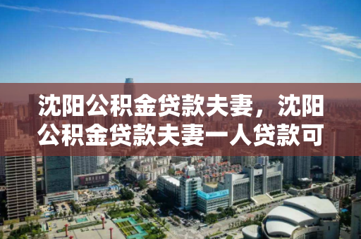 沈阳公积金贷款夫妻,沈阳公积金贷款夫妻一人贷款可以调整为共同还款么,沈阳公积金贷款夫妻共同还款调整政策解析 沈阳公积金贷款夫妻,沈阳公积金贷款夫妻一人贷款可以调整为共同还款么,沈阳公积金贷款夫妻共同还款调整政策解析