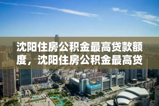 沈阳住房公积金最高贷款额度,沈阳住房公积金最高贷款额度是多少,沈阳住房公积金最高贷款额度解析 沈阳住房公积金最高贷款额度,沈阳住房公积金最高贷款额度是多少,沈阳住房公积金最高贷款额度解析