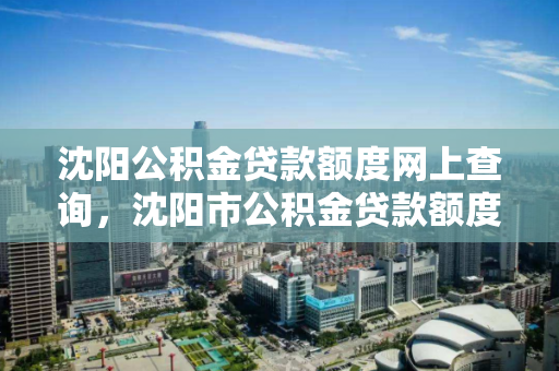 沈阳公积金贷款额度网上查询,沈阳市公积金贷款额度查询,沈阳公积金贷款额度在线查询指南 沈阳公积金贷款额度网上查询,沈阳市公积金贷款额度查询,沈阳公积金贷款额度在线查询指南