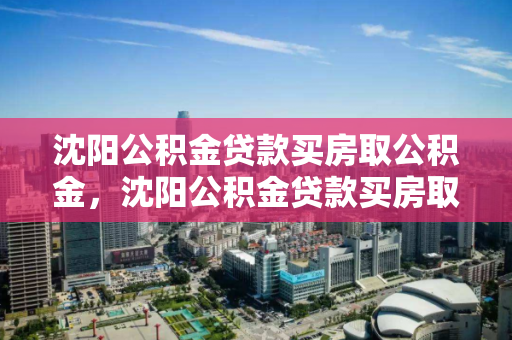 沈阳公积金贷款买房取公积金，沈阳公积金贷款买房取公积金多久到账，沈阳公积金贷款购房及提取流程与到账时间解析