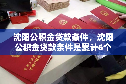 沈阳公积金贷款条件，沈阳公积金贷款条件是累计6个月，沈阳公积金贷款条件，累计缴存6个月的门槛解析