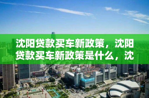 沈阳贷款买车新政策,沈阳贷款买车新政策是什么,沈阳贷款购车新政解读 沈阳贷款买车新政策,沈阳贷款买车新政策是什么,沈阳贷款购车新政解读
