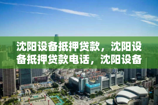 沈阳设备抵押贷款，沈阳设备抵押贷款电话，沈阳设备抵押贷款服务与联系方式