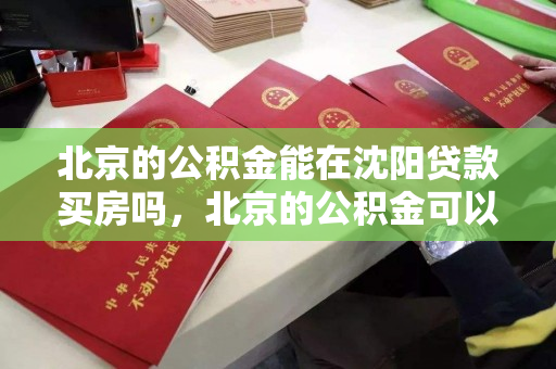 北京的公积金能在沈阳贷款买房吗,北京的公积金可以在沈阳贷款吗,北京公积金沈阳贷款购房可行性分析 北京的公积金能在沈阳贷款买房吗,北京的公积金可以在沈阳贷款吗,北京公积金沈阳贷款购房可行性分析