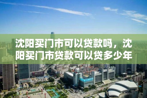 沈阳买门市可以贷款吗，沈阳买门市贷款可以贷多少年，沈阳门市购买贷款政策及年限解析