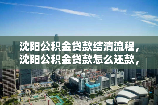 沈阳公积金贷款结清流程，沈阳公积金贷款怎么还款，沈阳公积金贷款结清与还款流程指南