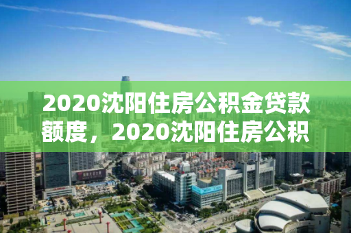 2020沈阳住房公积金贷款额度,2020沈阳住房公积金贷款额度是多少,2020年沈阳住房公积金贷款额度解析 2020沈阳住房公积金贷款额度,2020沈阳住房公积金贷款额度是多少,2020年沈阳住房公积金贷款额度解析