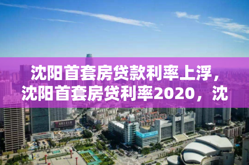 沈阳首套房贷款利率上浮,沈阳首套房贷利率2020,沈阳2020年首套房贷款利率上调趋势分析 沈阳首套房贷款利率上浮,沈阳首套房贷利率2020,沈阳2020年首套房贷款利率上调趋势分析