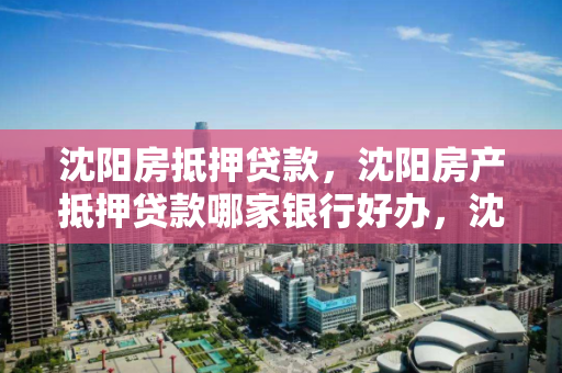 沈阳房抵押贷款,沈阳房产抵押贷款哪家银行好办,沈阳房产抵押贷款,哪家银行办理更便捷? 沈阳房抵押贷款,沈阳房产抵押贷款哪家银行好办,沈阳房产抵押贷款,哪家银行办理更便捷?