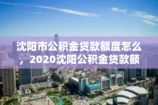 沈阳市公积金贷款额度怎么,2020沈阳公积金贷款额度怎么算,2020年沈阳市公积金贷款额度计算方法及政策解读 沈阳市公积金贷款额度怎么,2020沈阳公积金贷款额度怎么算,2020年沈阳市公积金贷款额度计算方法及政策解读