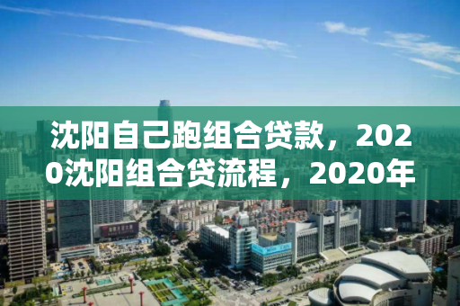 沈阳自己跑组合贷款，2020沈阳组合贷流程，2020年沈阳个人组合贷款流程详解