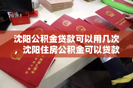 沈阳公积金贷款可以用几次，沈阳住房公积金可以贷款几次，沈阳公积金贷款次数及使用规则解析