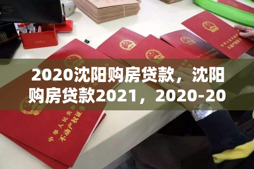 2020沈阳购房贷款,沈阳购房贷款2021,2020-2021年沈阳购房贷款政策及趋势解析 2020沈阳购房贷款,沈阳购房贷款2021,2020-2021年沈阳购房贷款政策及趋势解析