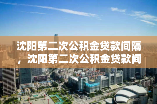 沈阳第二次公积金贷款间隔,沈阳第二次公积金贷款间隔多久,沈阳二次公积金贷款间隔时间解析 沈阳第二次公积金贷款间隔,沈阳第二次公积金贷款间隔多久,沈阳二次公积金贷款间隔时间解析