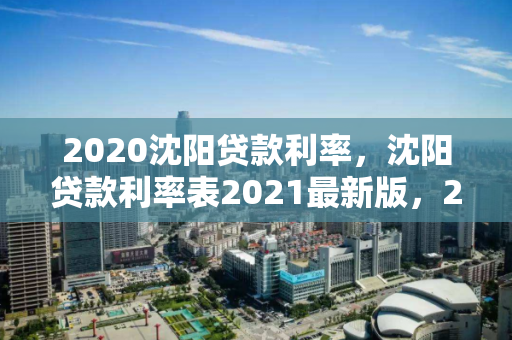 2020沈阳贷款利率，沈阳贷款利率表2021最新版，2020-2021沈阳贷款利率表，最新版利率一览
