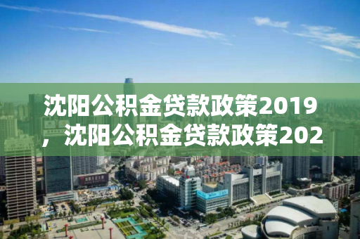 沈阳公积金贷款政策2019，沈阳公积金贷款政策2024最新，沈阳公积金贷款政策演变，从2019至2024年的最新动态