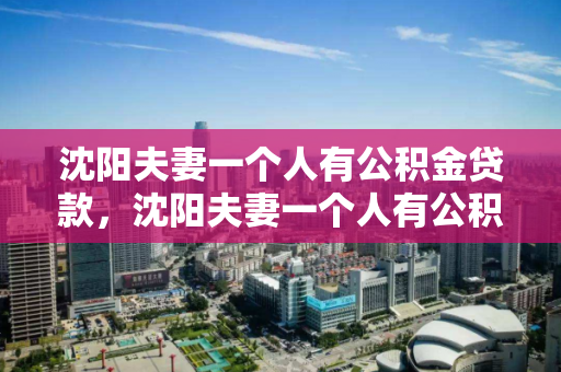 沈阳夫妻一个人有公积金贷款，沈阳夫妻一个人有公积金贷款怎么办，沈阳夫妻公积金贷款指南，单方公积金贷款的应对策略