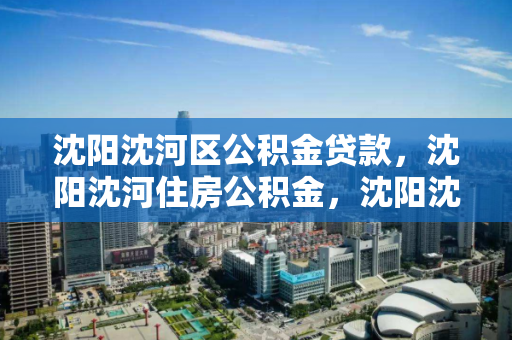 沈阳沈河区公积金贷款,沈阳沈河住房公积金,沈阳沈河区住房公积金贷款指南 沈阳沈河区公积金贷款,沈阳沈河住房公积金,沈阳沈河区住房公积金贷款指南