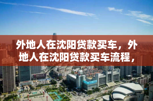 外地人在沈阳贷款买车，外地人在沈阳贷款买车流程，外地人沈阳购车贷款全攻略，流程详解