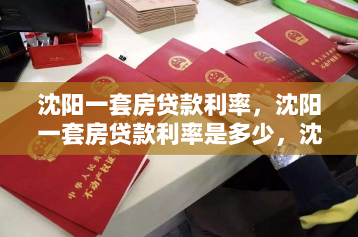 沈阳一套房贷款利率，沈阳一套房贷款利率是多少，沈阳首套房贷款利率概览