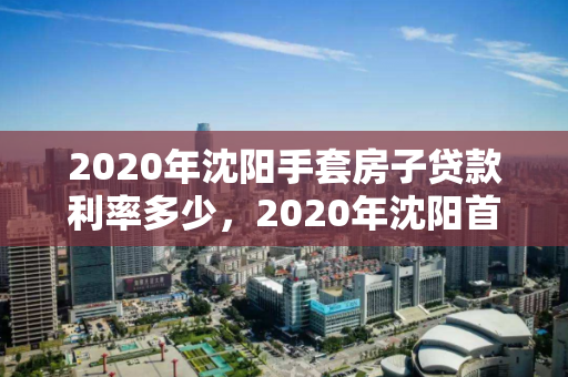 2020年沈阳手套房子贷款利率多少,2020年沈阳首套房贷利率是多少,2020年沈阳首套房贷利率解析 2020年沈阳手套房子贷款利率多少,2020年沈阳首套房贷利率是多少,2020年沈阳首套房贷利率解析