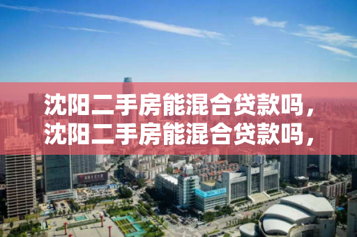 沈阳二手房能混合贷款吗，沈阳二手房能混合贷款吗，沈阳二手房混合贷款可行性解析