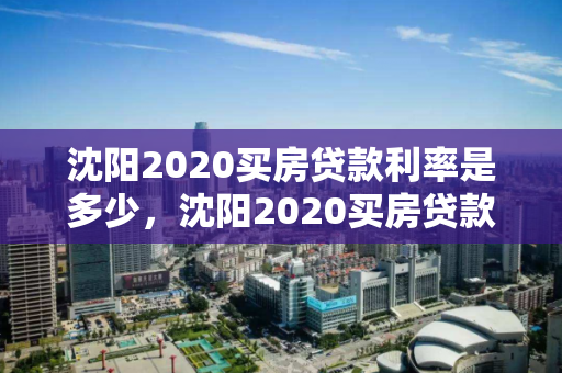 沈阳2020买房贷款利率是多少，沈阳2020买房贷款利率是多少呢，沈阳2020年购房贷款利率解析