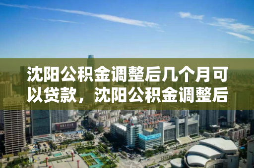 沈阳公积金调整后几个月可以贷款，沈阳公积金调整后几个月可以贷款买房，沈阳公积金调整后贷款买房时间解析