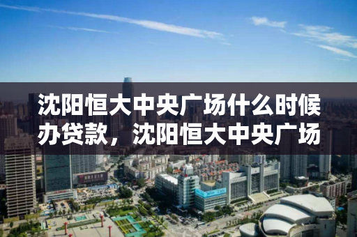 沈阳恒大中央广场什么时候办贷款,沈阳恒大中央广场备案了吗,沈阳恒大中央广场贷款办理时间及备案情况查询 沈阳恒大中央广场什么时候办贷款,沈阳恒大中央广场备案了吗,沈阳恒大中央广场贷款办理时间及备案情况查询