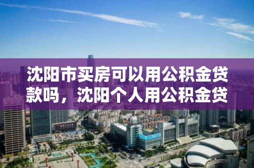 沈阳市买房可以用公积金贷款吗,沈阳个人用公积金贷款买房可以贷多少,沈阳市公积金贷款购房政策及额度解析 沈阳市买房可以用公积金贷款吗,沈阳个人用公积金贷款买房可以贷多少,沈阳市公积金贷款购房政策及额度解析