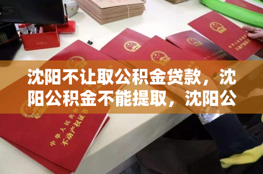 沈阳不让取公积金贷款，沈阳公积金不能提取，沈阳公积金贷款受限及提取政策解读