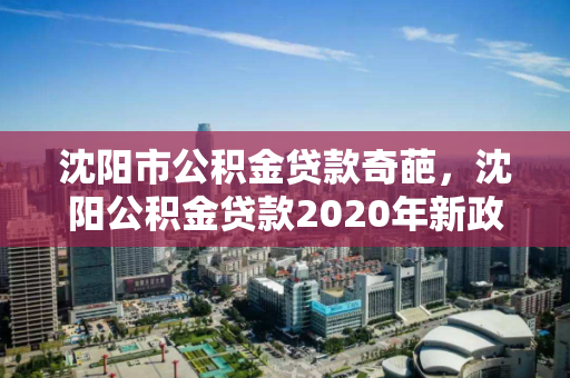 沈阳市公积金贷款奇葩,沈阳公积金贷款2020年新政策,2020沈阳公积金贷款新政解析,奇葩规定与影响 沈阳市公积金贷款奇葩,沈阳公积金贷款2020年新政策,2020沈阳公积金贷款新政解析,奇葩规定与影响