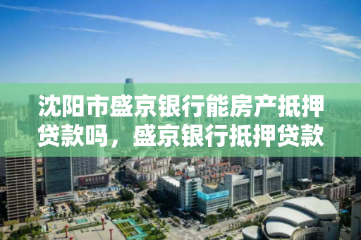 沈阳市盛京银行能房产抵押贷款吗，盛京银行抵押贷款条件，沈阳市盛京银行房产抵押贷款条件解析