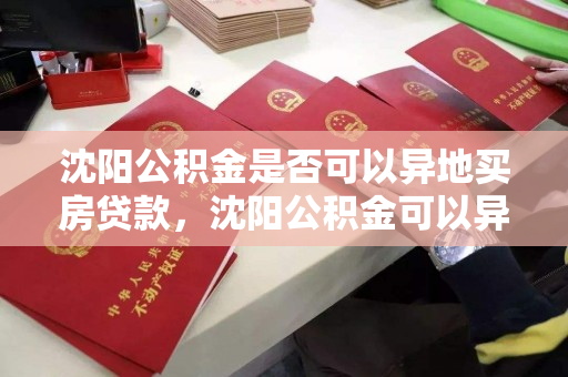 沈阳公积金是否可以异地买房贷款，沈阳公积金可以异地贷款买房吗，沈阳公积金异地购房贷款政策解析